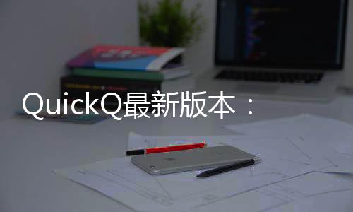 快速提升工作效率的利器——QuickQ让你事半功倍
